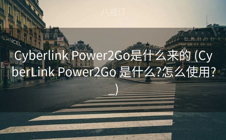 Cyberlink Power2Go是什么来的 (CyberLink Power2Go 是什么?怎么使用?_)