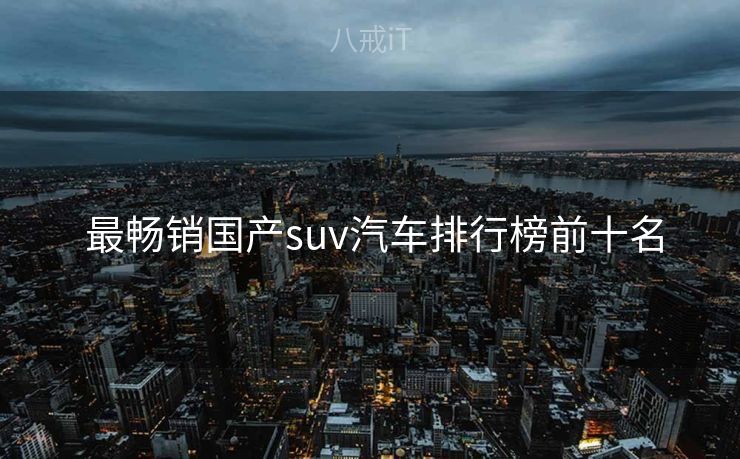  最畅销国产suv汽车排行榜前十名