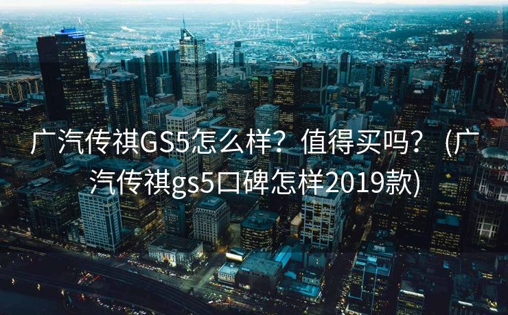 广汽传祺GS5怎么样？值得买吗？ (广汽传祺gs5口碑怎样2019款)