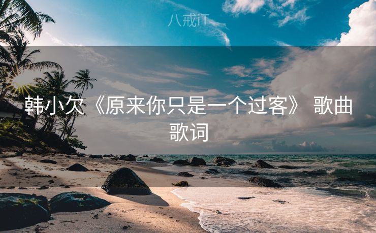 韩小欠《原来你只是一个过客》 歌曲歌词