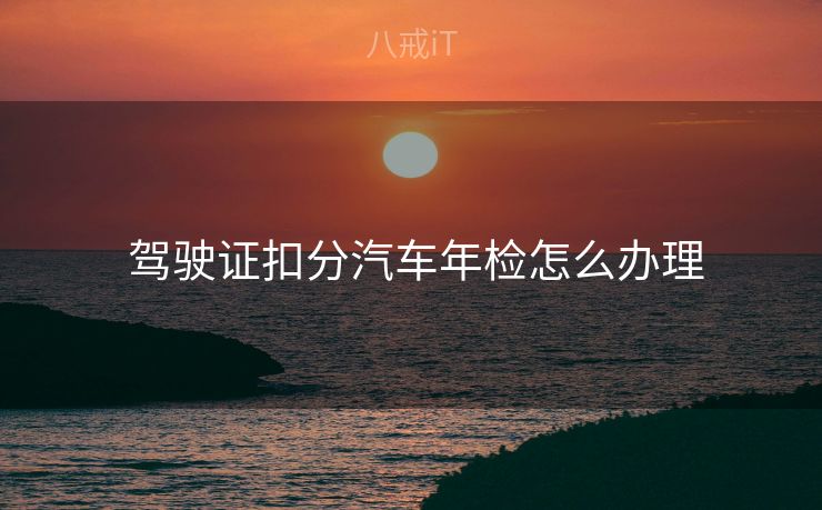  驾驶证扣分汽车年检怎么办理