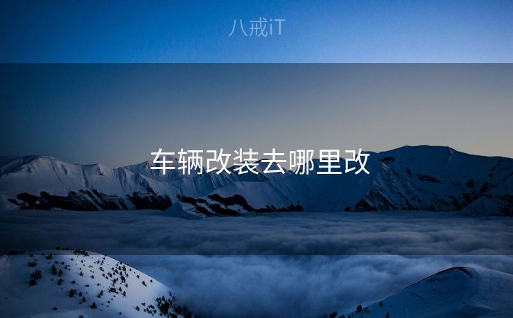 车辆改装去哪里改