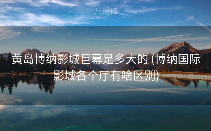 黄岛博纳影城巨幕是多大的 (博纳国际影城各个厅有啥区别)