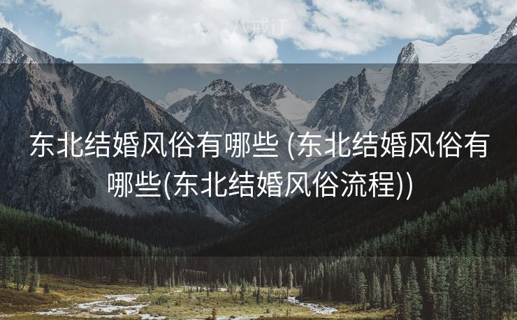 东北结婚风俗有哪些 (东北结婚风俗有哪些(东北结婚风俗流程))