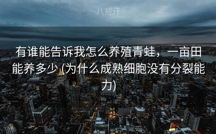 有谁能告诉我怎么养殖青蛙，一亩田能养多少 (为什么成熟细胞没有分裂能力)