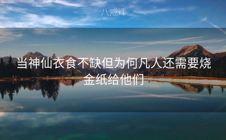 当神仙衣食不缺但为何凡人还需要烧金纸给他们