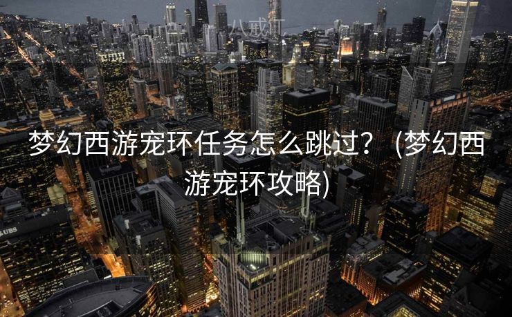 梦幻西游宠环任务怎么跳过？ (梦幻西游宠环攻略)