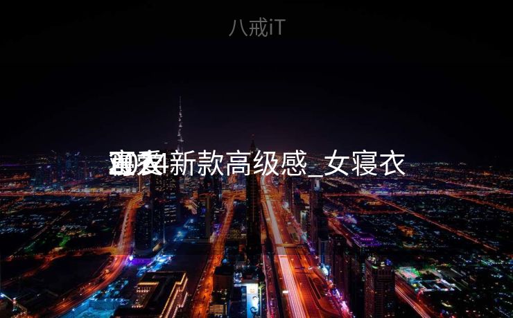 玉人
寝衣
2024新款高级感_女寝衣
可爱