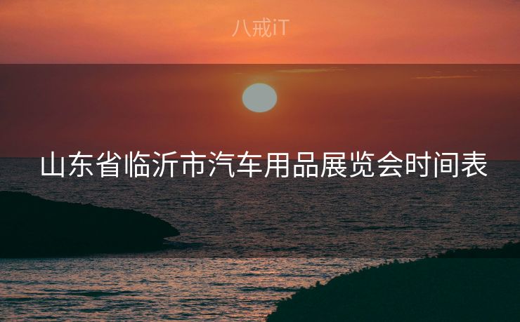  山东省临沂市汽车用品展览会时间表