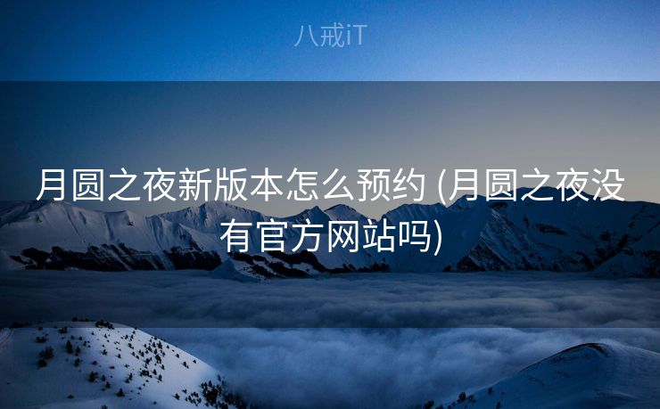 月圆之夜新版本怎么预约 (月圆之夜没有官方网站吗)