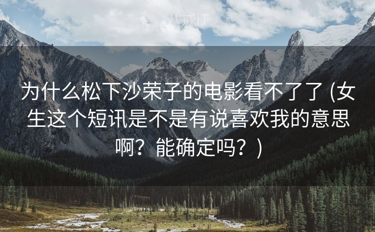 为什么松下沙荣子的电影看不了了 (女生这个短讯是不是有说喜欢我的意思啊？能确定吗？)