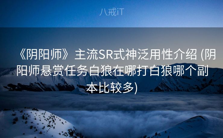 《阴阳师》主流SR式神泛用性介绍 (阴阳师悬赏任务白狼在哪打白狼哪个副本比较多)