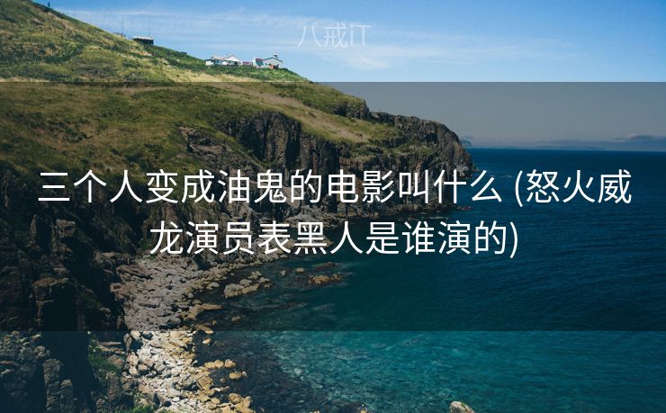 三个人变成油鬼的电影叫什么 (怒火威龙演员表黑人是谁演的)