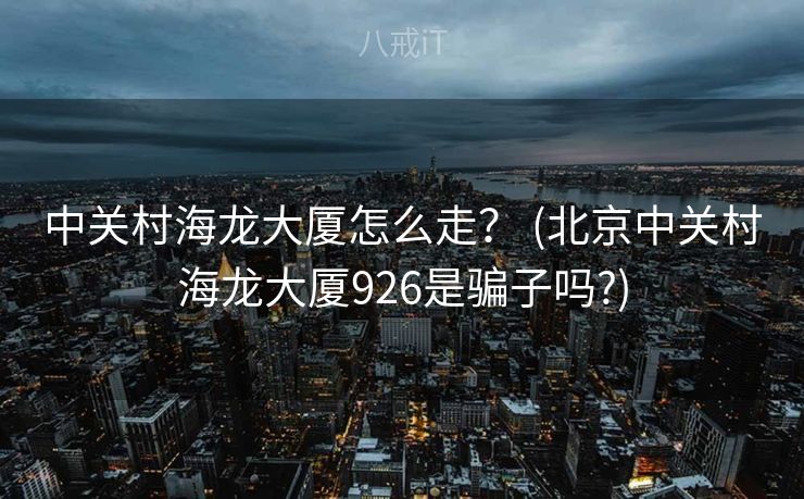 中关村海龙大厦怎么走？ (北京中关村海龙大厦926是骗子吗?)
