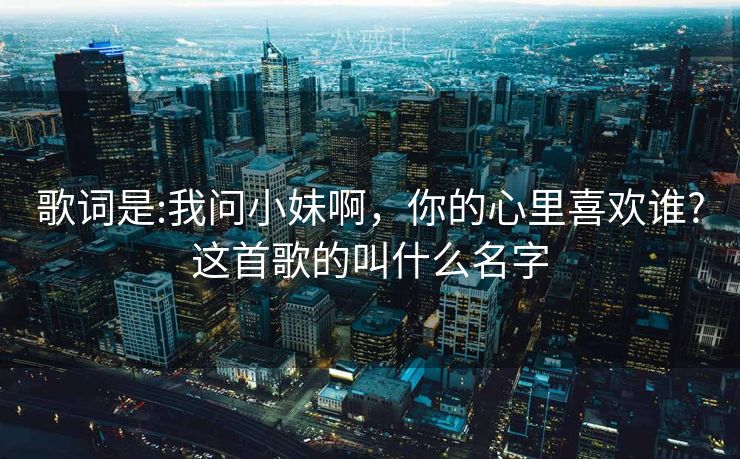歌词是:我问小妹啊，你的心里喜欢谁?这首歌的叫什么名字