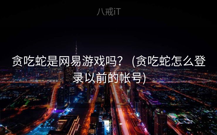 贪吃蛇是网易游戏吗？ (贪吃蛇怎么登录以前的帐号)