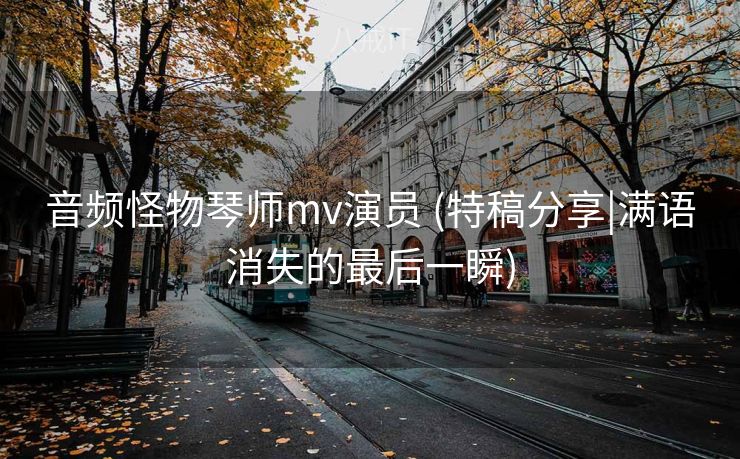音频怪物琴师mv演员 (特稿分享|满语消失的最后一瞬)