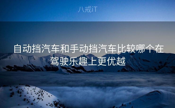 自动挡汽车和手动挡汽车比较哪个在驾驶乐趣上更优越