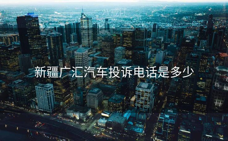 新疆广汇汽车投诉电话是多少