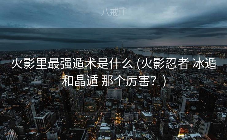火影里最强遁术是什么 (火影忍者 冰遁和晶遁 那个厉害？)