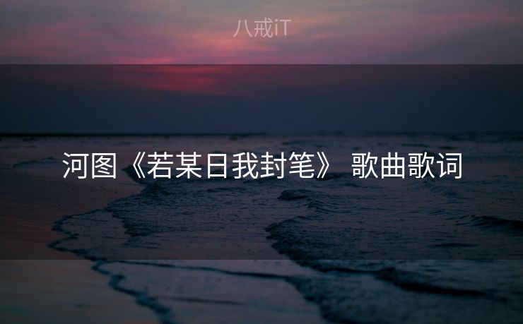 河图《若某日我封笔》 歌曲歌词