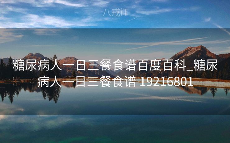 糖尿病人一日三餐食谱百度百科_糖尿病人一日三餐食谱 19216801