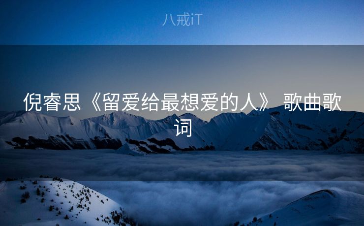倪睿思《留爱给最想爱的人》 歌曲歌词