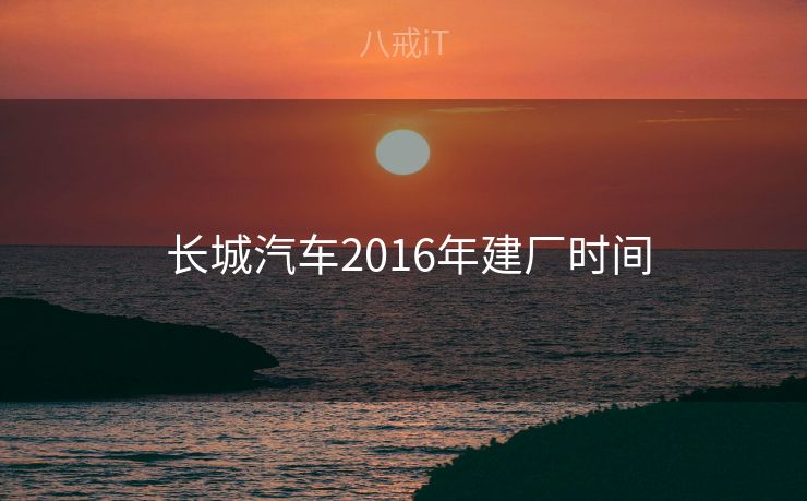  长城汽车2016年建厂时间