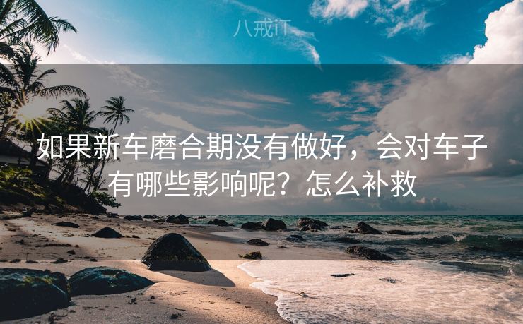 如果新车磨合期没有做好，会对车子有哪些影响呢？怎么补救