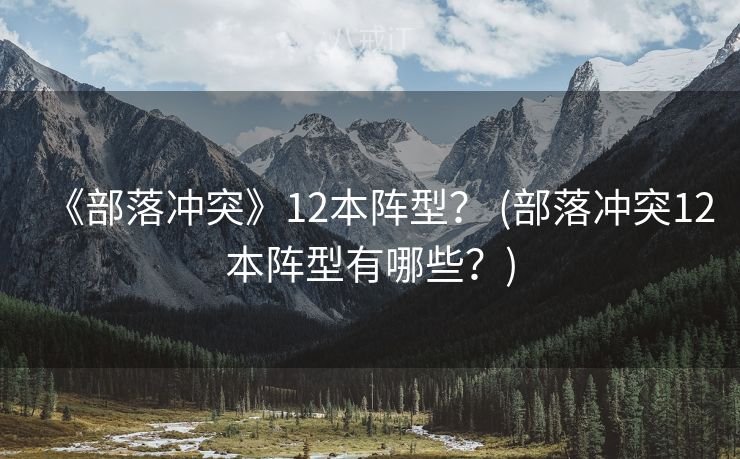 《部落冲突》12本阵型？ (部落冲突12本阵型有哪些？)