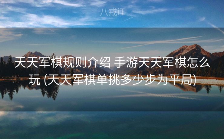 天天军棋规则介绍 手游天天军棋怎么玩 (天天军棋单挑多少步为平局)