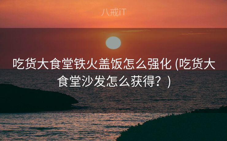 吃货大食堂铁火盖饭怎么强化 (吃货大食堂沙发怎么获得？)
