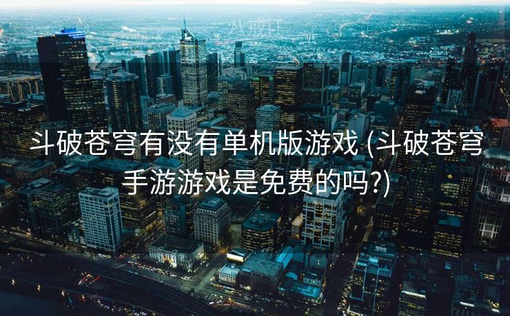 斗破苍穹有没有单机版游戏 (斗破苍穹手游游戏是免费的吗?)
