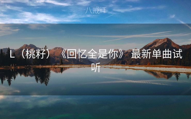 L（桃籽）《回忆全是你》 最新单曲试听