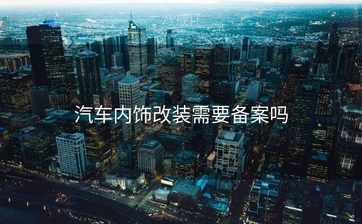 汽车内饰改装需要备案吗