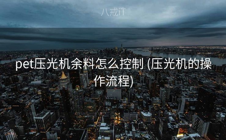 pet压光机余料怎么控制 (压光机的操作流程)