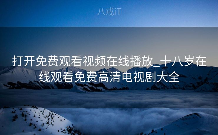 打开免费观看视频在线播放_十八岁在线观看免费高清电视剧大全