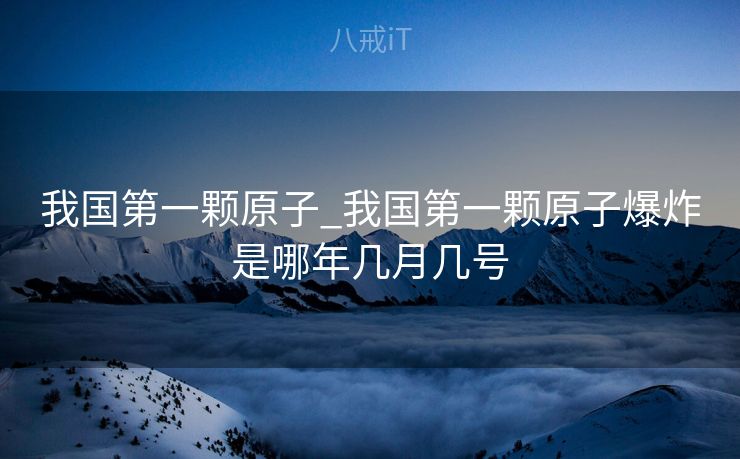 我国第一颗原子_我国第一颗原子爆炸是哪年几月几号