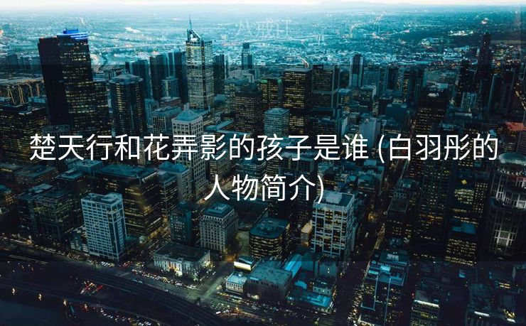 楚天行和花弄影的孩子是谁 (白羽彤的人物简介)