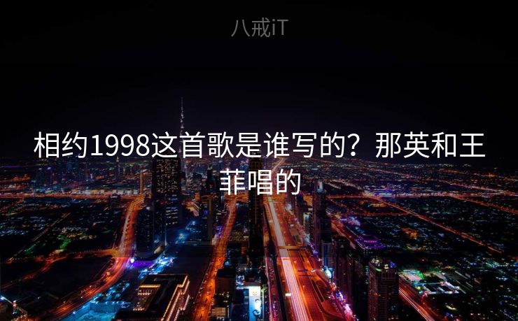 相约1998这首歌是谁写的？那英和王菲唱的