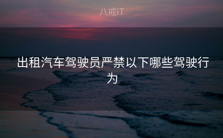  出租汽车驾驶员严禁以下哪些驾驶行为