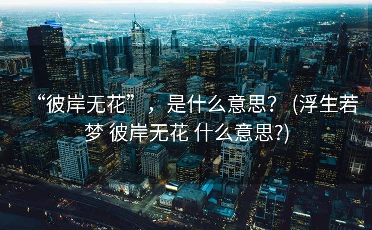 “彼岸无花”，是什么意思？ (浮生若梦 彼岸无花 什么意思?)