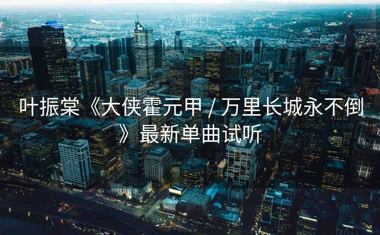 叶振棠《大侠霍元甲 / 万里长城永不倒》最新单曲试听