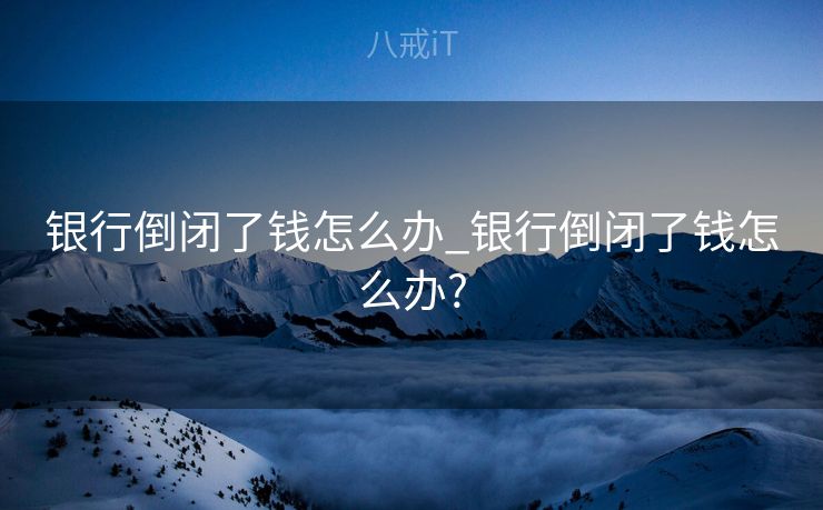 银行倒闭了钱怎么办_银行倒闭了钱怎么办?