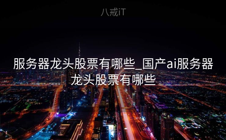 服务器龙头股票有哪些_国产ai服务器龙头股票有哪些
