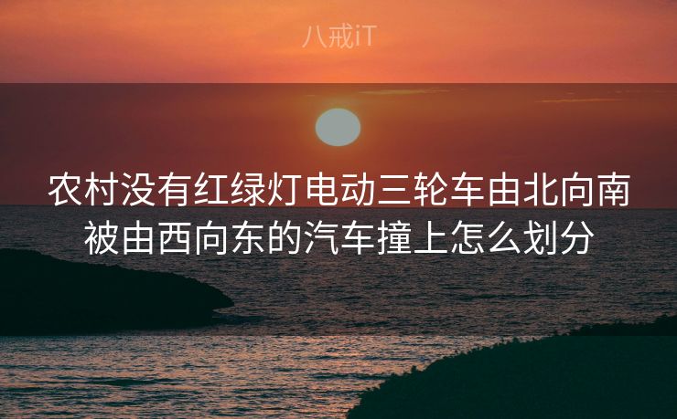 农村没有红绿灯电动三轮车由北向南被由西向东的汽车撞上怎么划分 农村没有红绿灯电动三轮车由北向南被由西向东的汽车撞上怎么划分