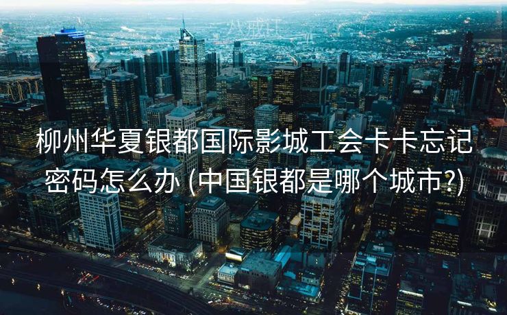 柳州华夏银都国际影城工会卡卡忘记密码怎么办 (中国银都是哪个城市?)