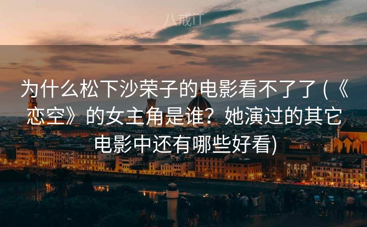 为什么松下沙荣子的电影看不了了 (《恋空》的女主角是谁？她演过的其它电影中还有哪些好看)