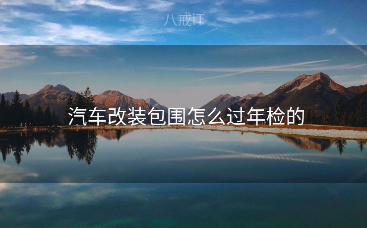  汽车改装包围怎么过年检的