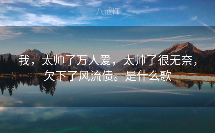我，太帅了万人爱，太帅了很无奈，欠下了风流债。是什么歌